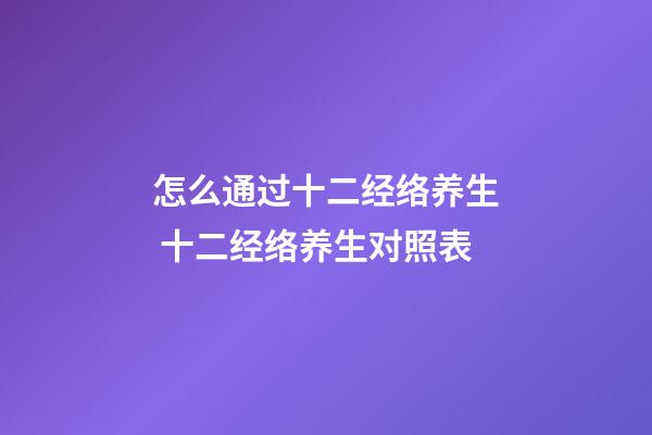 怎么通过十二经络养生 十二经络养生对照表